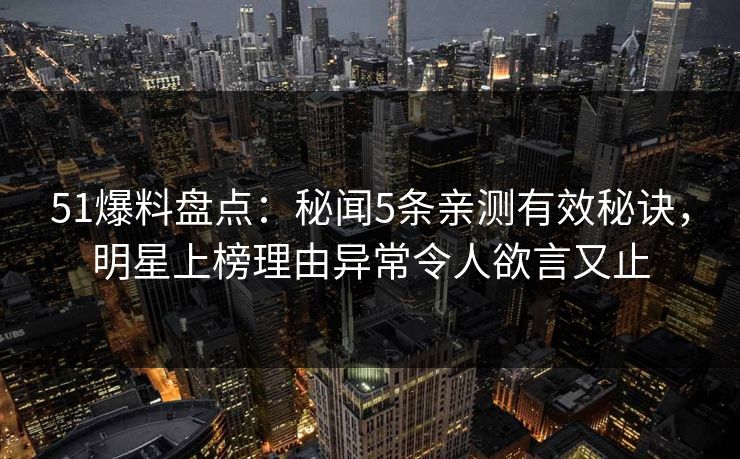51爆料盘点：秘闻5条亲测有效秘诀，明星上榜理由异常令人欲言又止