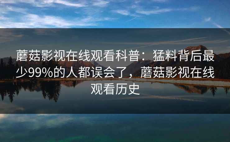 蘑菇影视在线观看科普：猛料背后最少99%的人都误会了，蘑菇影视在线观看历史