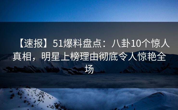 【速报】51爆料盘点：八卦10个惊人真相，明星上榜理由彻底令人惊艳全场