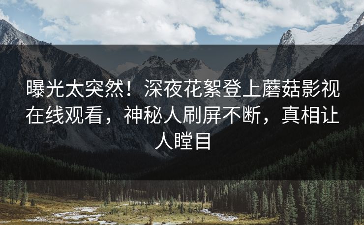 曝光太突然！深夜花絮登上蘑菇影视在线观看，神秘人刷屏不断，真相让人瞠目
