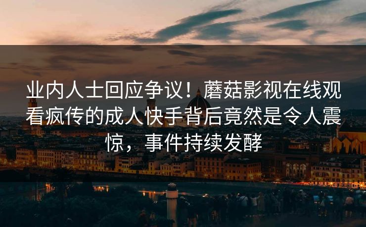 业内人士回应争议！蘑菇影视在线观看疯传的成人快手背后竟然是令人震惊，事件持续发酵