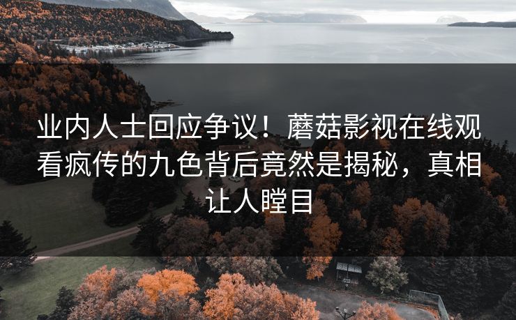 业内人士回应争议！蘑菇影视在线观看疯传的九色背后竟然是揭秘，真相让人瞠目