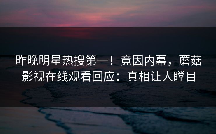 昨晚明星热搜第一！竟因内幕，蘑菇影视在线观看回应：真相让人瞠目