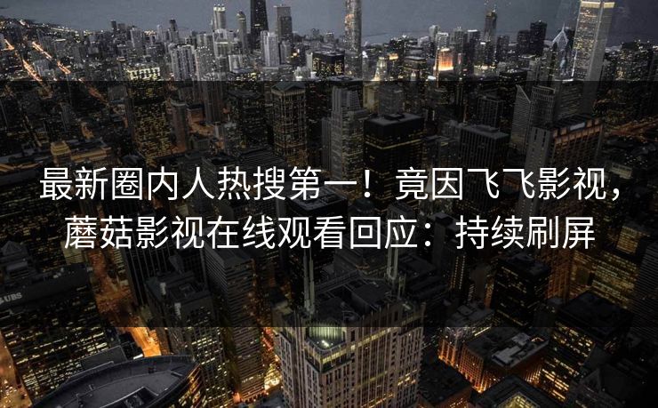 最新圈内人热搜第一！竟因飞飞影视，蘑菇影视在线观看回应：持续刷屏