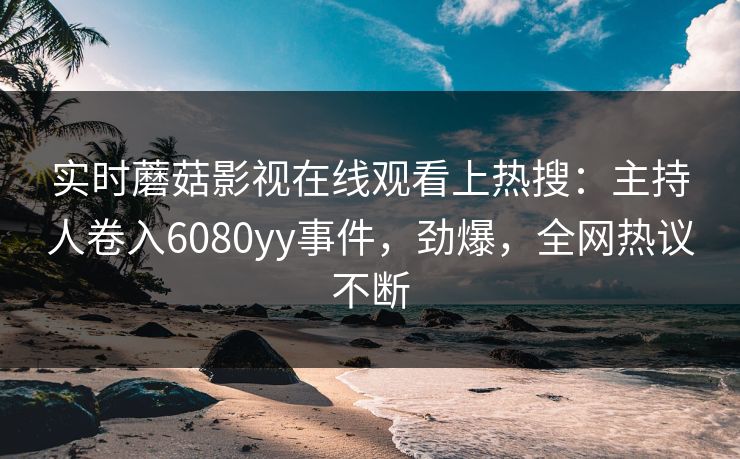 实时蘑菇影视在线观看上热搜：主持人卷入6080yy事件，劲爆，全网热议不断
