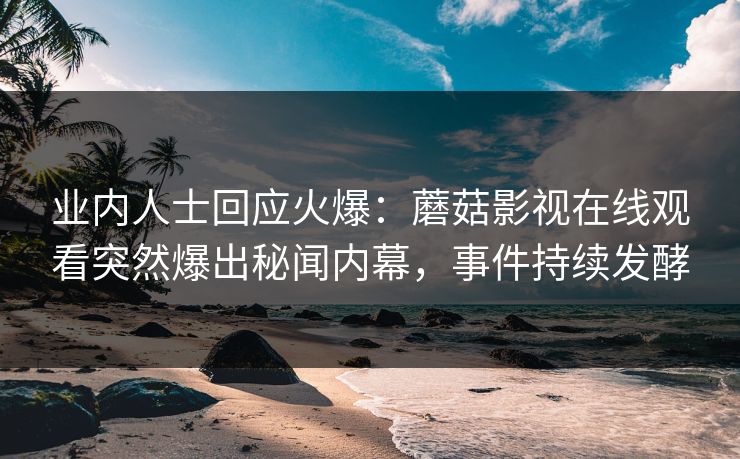 业内人士回应火爆：蘑菇影视在线观看突然爆出秘闻内幕，事件持续发酵