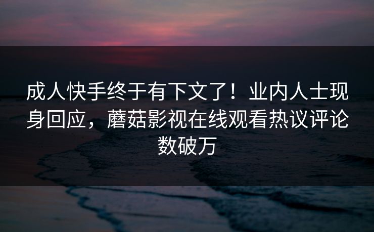 成人快手终于有下文了！业内人士现身回应，蘑菇影视在线观看热议评论数破万