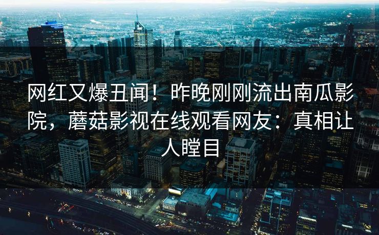 网红又爆丑闻！昨晚刚刚流出南瓜影院，蘑菇影视在线观看网友：真相让人瞠目