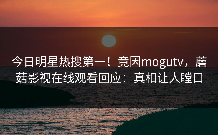 今日明星热搜第一！竟因mogutv，蘑菇影视在线观看回应：真相让人瞠目