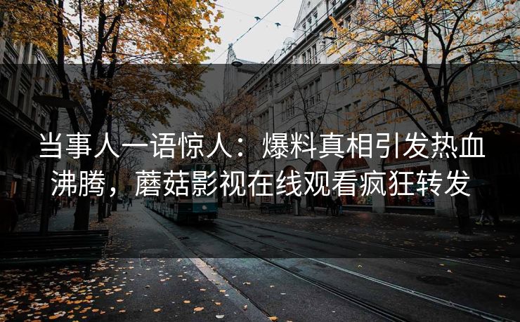 当事人一语惊人：爆料真相引发热血沸腾，蘑菇影视在线观看疯狂转发