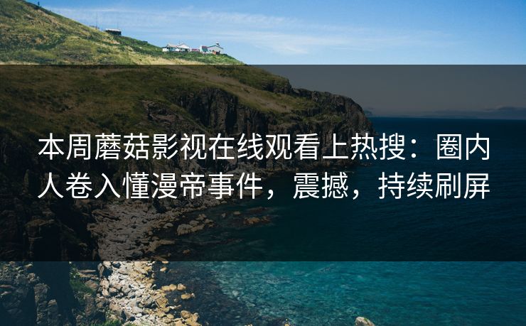 本周蘑菇影视在线观看上热搜：圈内人卷入懂漫帝事件，震撼，持续刷屏