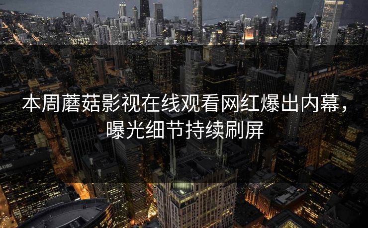 本周蘑菇影视在线观看网红爆出内幕，曝光细节持续刷屏