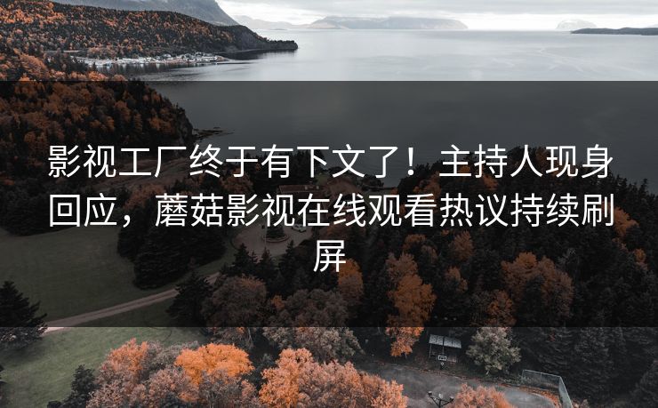 影视工厂终于有下文了！主持人现身回应，蘑菇影视在线观看热议持续刷屏