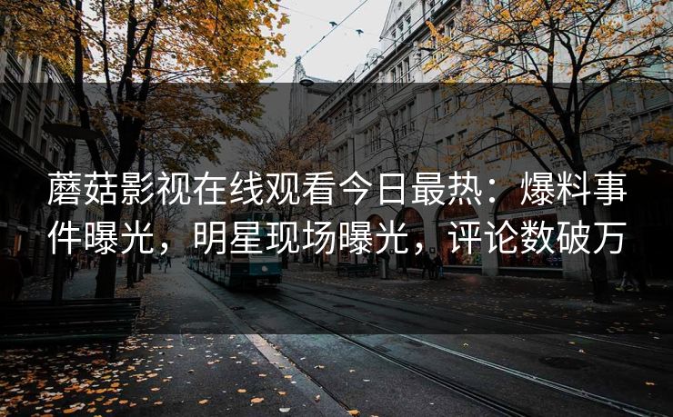 蘑菇影视在线观看今日最热：爆料事件曝光，明星现场曝光，评论数破万