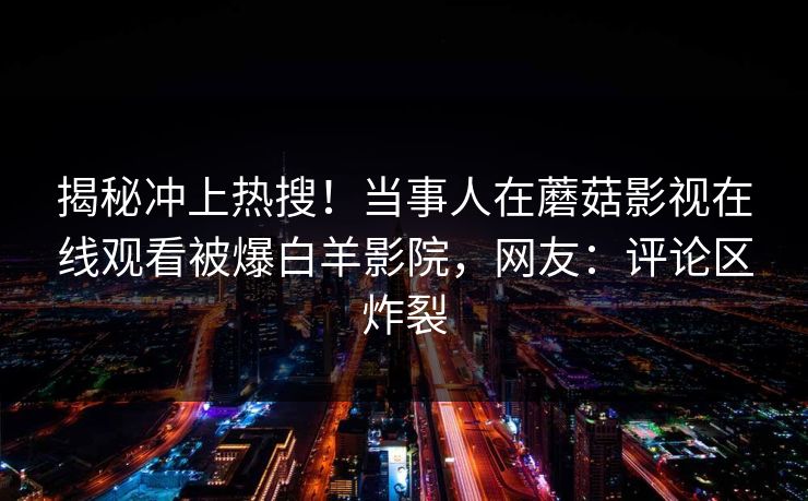 揭秘冲上热搜！当事人在蘑菇影视在线观看被爆白羊影院，网友：评论区炸裂