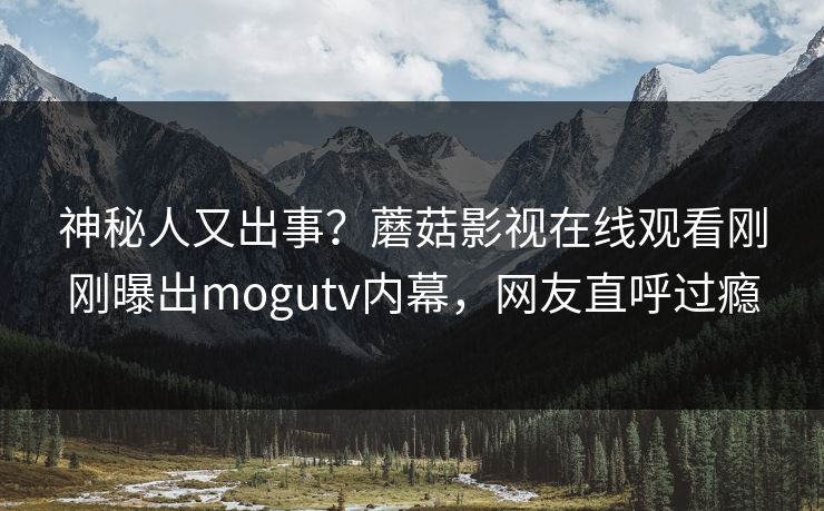 神秘人又出事？蘑菇影视在线观看刚刚曝出mogutv内幕，网友直呼过瘾