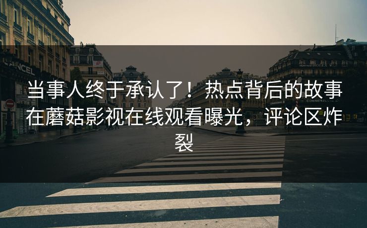 当事人终于承认了！热点背后的故事在蘑菇影视在线观看曝光，评论区炸裂