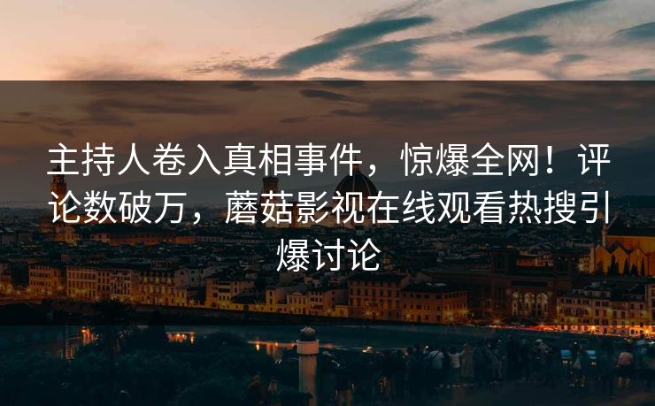 主持人卷入真相事件，惊爆全网！评论数破万，蘑菇影视在线观看热搜引爆讨论