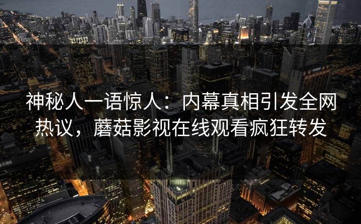 神秘人一语惊人：内幕真相引发全网热议，蘑菇影视在线观看疯狂转发