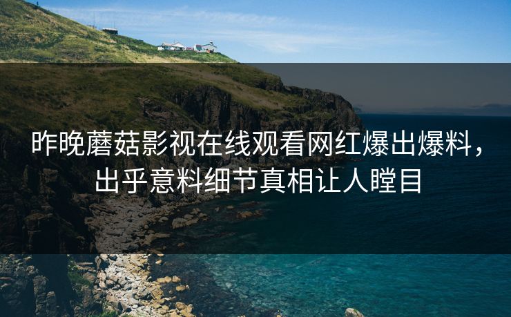 昨晚蘑菇影视在线观看网红爆出爆料，出乎意料细节真相让人瞠目