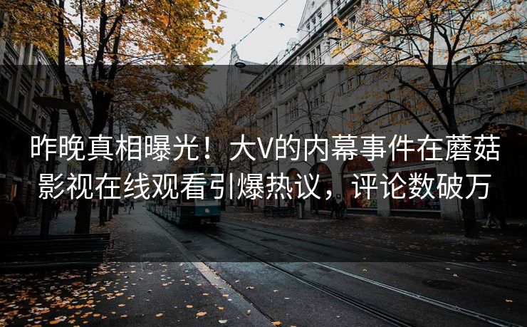 昨晚真相曝光！大V的内幕事件在蘑菇影视在线观看引爆热议，评论数破万