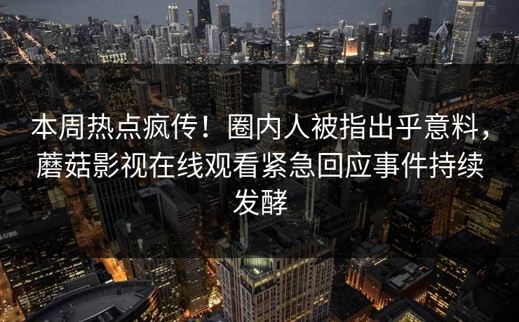 本周热点疯传！圈内人被指出乎意料，蘑菇影视在线观看紧急回应事件持续发酵