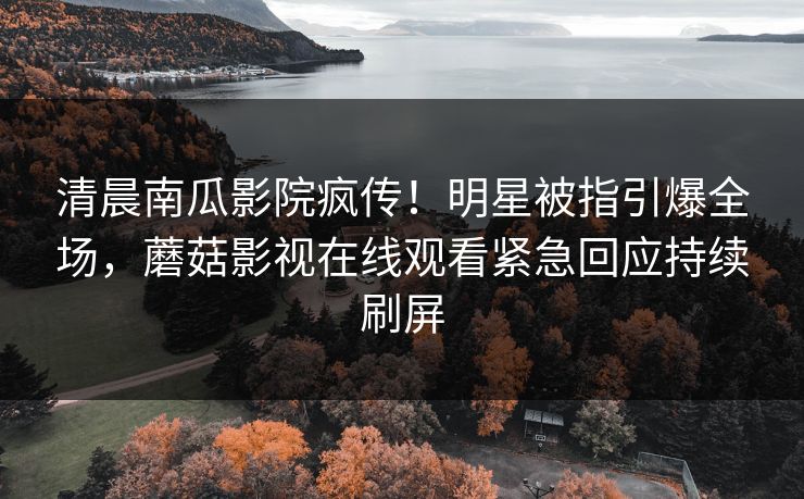清晨南瓜影院疯传！明星被指引爆全场，蘑菇影视在线观看紧急回应持续刷屏