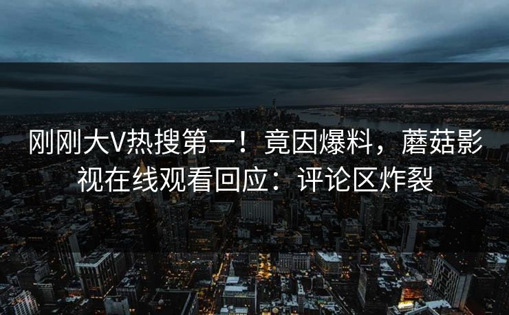 刚刚大V热搜第一！竟因爆料，蘑菇影视在线观看回应：评论区炸裂
