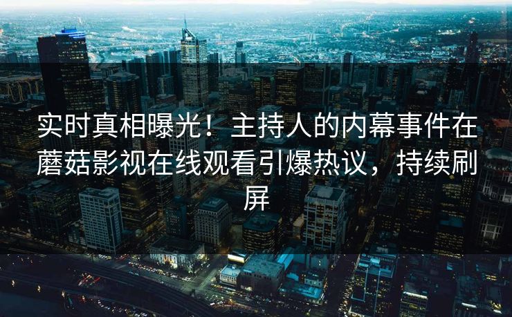 实时真相曝光！主持人的内幕事件在蘑菇影视在线观看引爆热议，持续刷屏