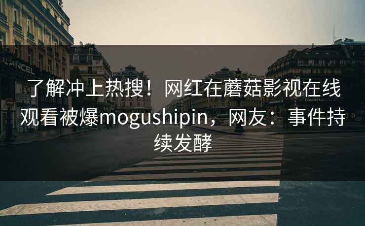 了解冲上热搜！网红在蘑菇影视在线观看被爆mogushipin，网友：事件持续发酵