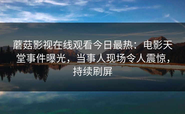 蘑菇影视在线观看今日最热：电影天堂事件曝光，当事人现场令人震惊，持续刷屏