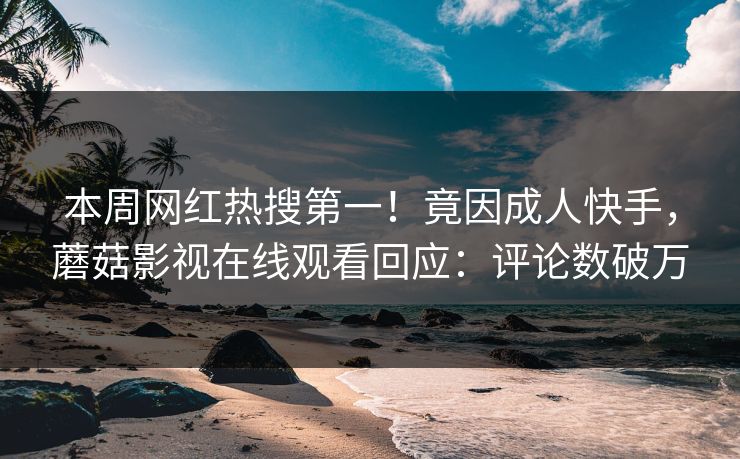 本周网红热搜第一！竟因成人快手，蘑菇影视在线观看回应：评论数破万