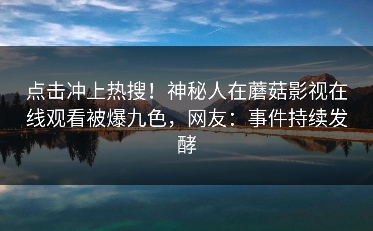 点击冲上热搜！神秘人在蘑菇影视在线观看被爆九色，网友：事件持续发酵
