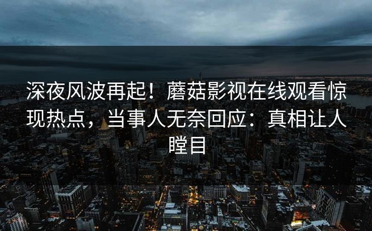深夜风波再起！蘑菇影视在线观看惊现热点，当事人无奈回应：真相让人瞠目