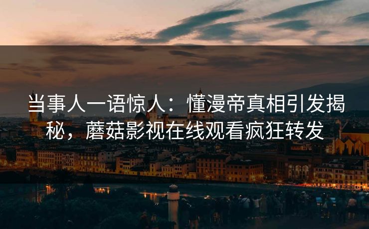 当事人一语惊人：懂漫帝真相引发揭秘，蘑菇影视在线观看疯狂转发