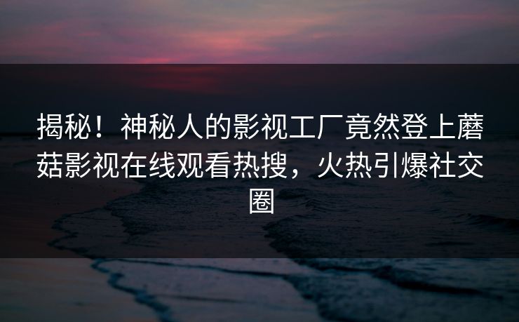 揭秘！神秘人的影视工厂竟然登上蘑菇影视在线观看热搜，火热引爆社交圈