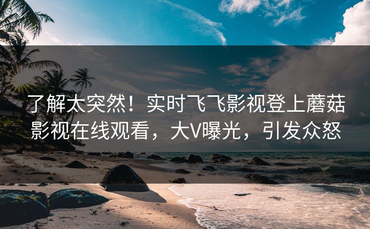 了解太突然！实时飞飞影视登上蘑菇影视在线观看，大V曝光，引发众怒