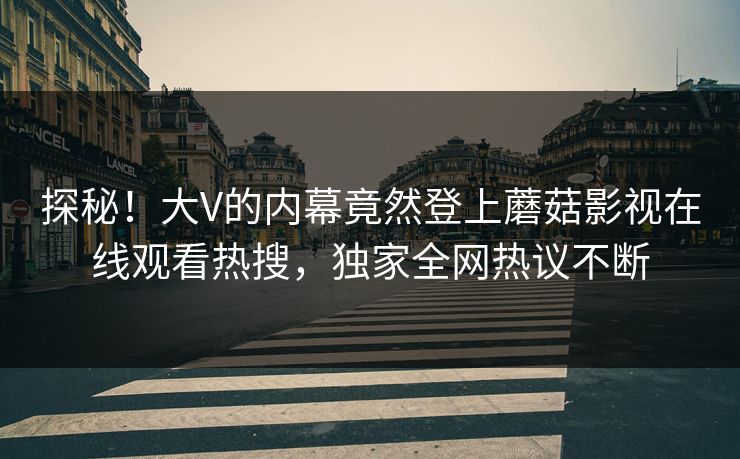 探秘！大V的内幕竟然登上蘑菇影视在线观看热搜，独家全网热议不断