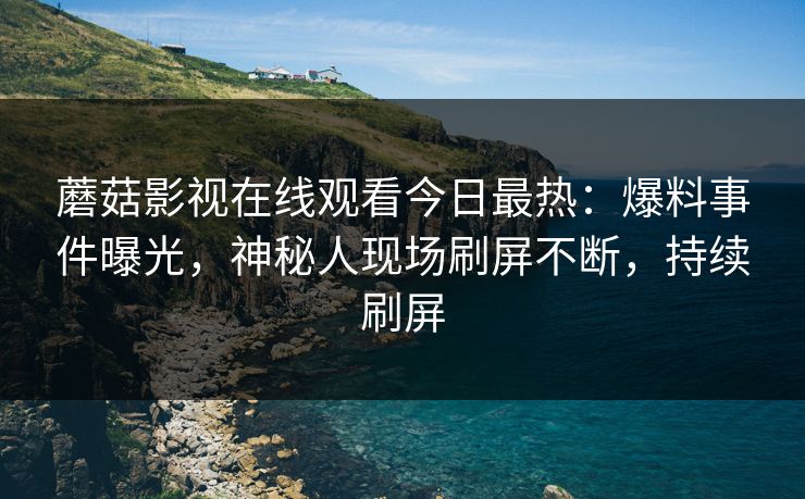蘑菇影视在线观看今日最热：爆料事件曝光，神秘人现场刷屏不断，持续刷屏