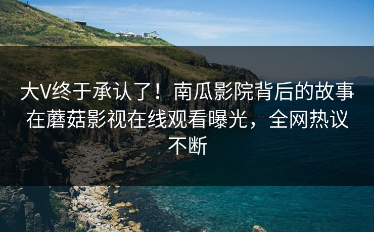 大V终于承认了！南瓜影院背后的故事在蘑菇影视在线观看曝光，全网热议不断