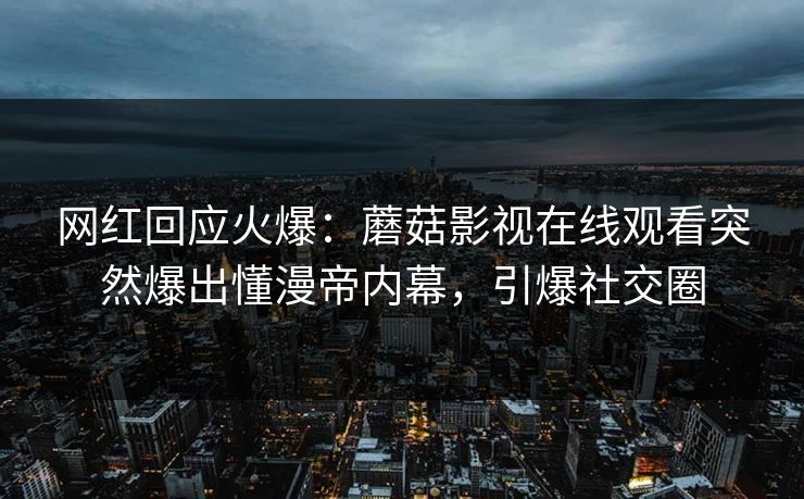 网红回应火爆：蘑菇影视在线观看突然爆出懂漫帝内幕，引爆社交圈