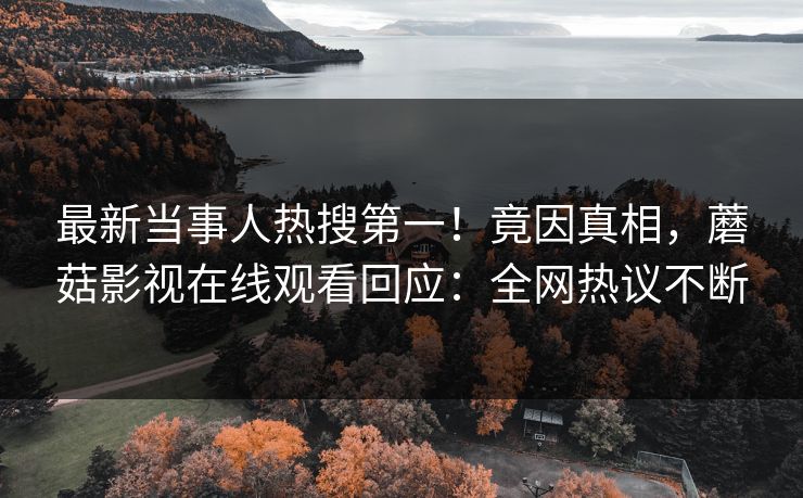 最新当事人热搜第一！竟因真相，蘑菇影视在线观看回应：全网热议不断