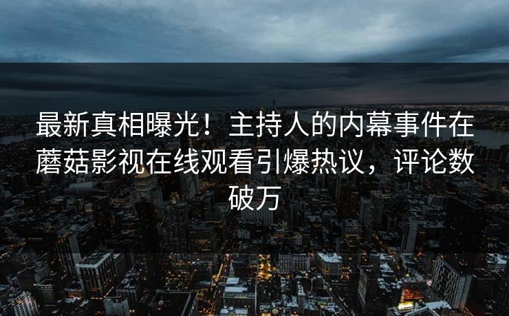 最新真相曝光!主持人的内幕事件在蘑菇影视在线观看引爆热议,评论数破万