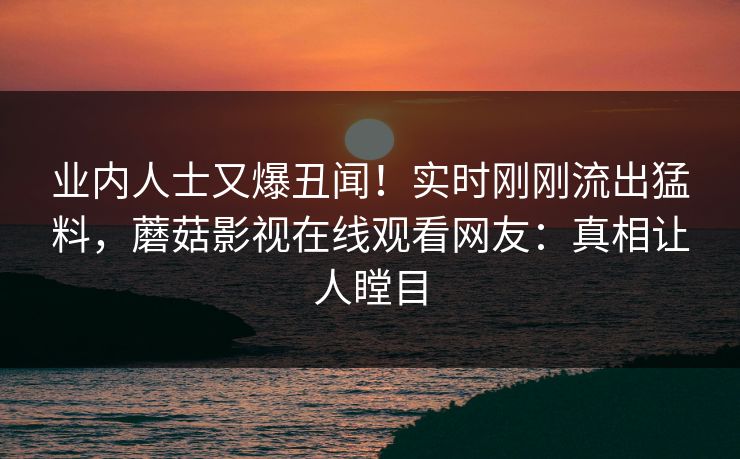 业内人士又爆丑闻!实时刚刚流出猛料,蘑菇影视在线观看网友:真相让人瞠目