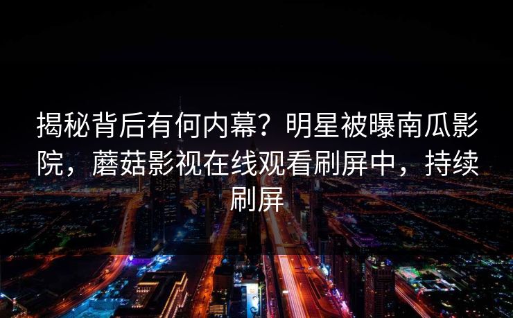 揭秘背后有何内幕？明星被曝南瓜影院，蘑菇影视在线观看刷屏中，持续刷屏