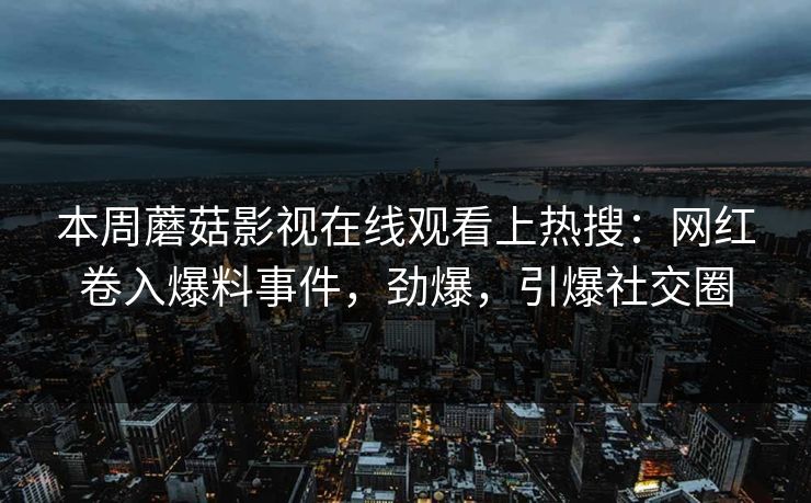 本周蘑菇影视在线观看上热搜：网红卷入爆料事件，劲爆，引爆社交圈