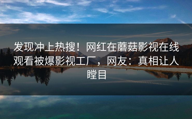 发现冲上热搜！网红在蘑菇影视在线观看被爆影视工厂，网友：真相让人瞠目