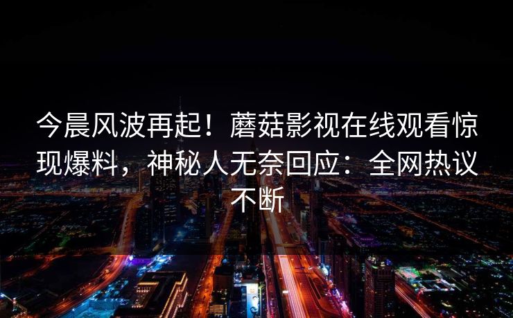 今晨风波再起！蘑菇影视在线观看惊现爆料，神秘人无奈回应：全网热议不断