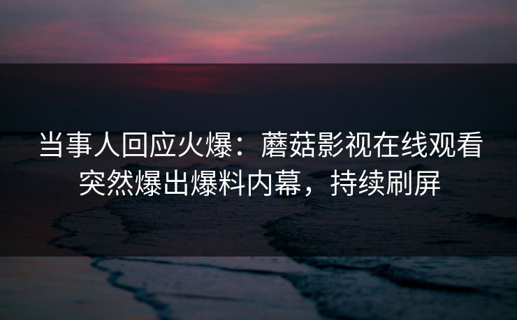 当事人回应火爆:蘑菇影视在线观看突然爆出爆料内幕,持续刷屏