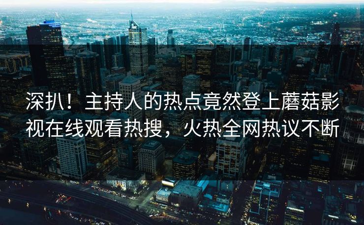 深扒！主持人的热点竟然登上蘑菇影视在线观看热搜，火热全网热议不断